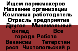 Ищем парикмахеров › Название организации ­ Компания-работодатель › Отрасль предприятия ­ Другое › Минимальный оклад ­ 20 000 - Все города Работа » Вакансии   . Татарстан респ.,Чистопольский р-н